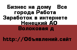 Бизнес на дому - Все города Работа » Заработок в интернете   . Ненецкий АО,Волоковая д.